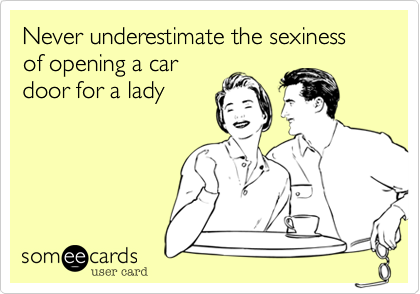 Never underestimate the sexiness of opening a cardoor for a lady