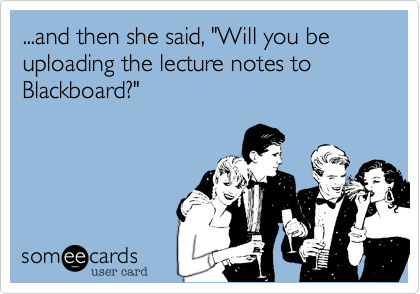 ...and then she said, "Will you be uploading the lecture notes to Blackboard?"