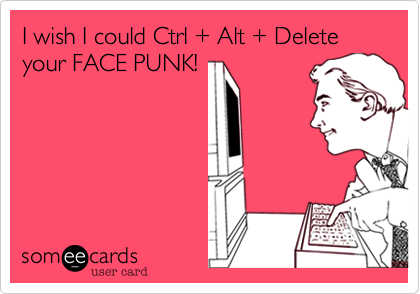 I wish I could Ctrl + Alt + Delete your FACE PUNK!