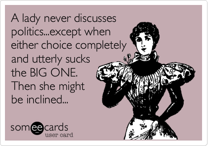 A lady never discussespolitics...except wheneither choice completelyand utterly sucksthe BIG ONE.Then she mightbe inclined...