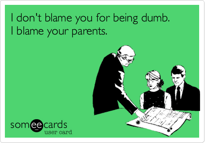 I don't blame you for being dumb.      I blame your parents.  
