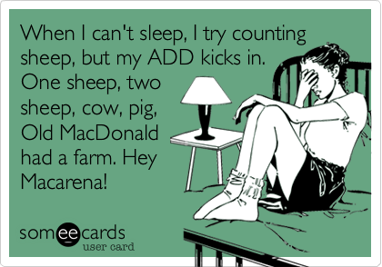 When I can't sleep, I try counting
sheep, but my ADD kicks in.
One sheep, two
sheep, cow, pig,
Old MacDonald
had a farm. Hey
Macarena!