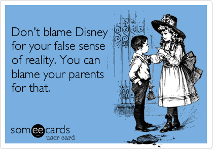 Don't blame Disneyfor your false sense of reality. You can blame your parentsfor that.