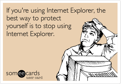 If you're using Internet Explorer, the best way to protectyourself is to stop usingInternet Explorer.