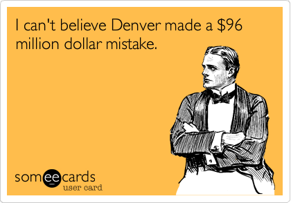 I can't believe Denver made a $96 million dollar mistake.
