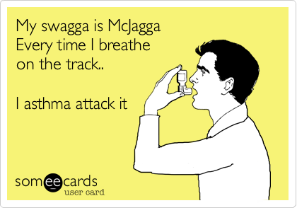 My swagga is McJaggaEvery time I breathe on the track..I asthma attack it