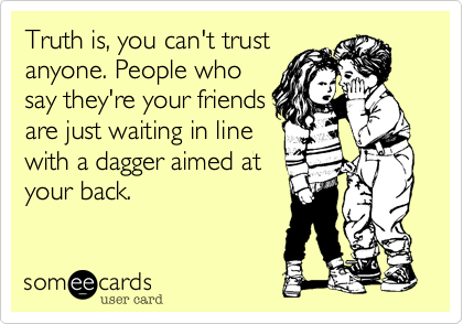 Truth is, you can't trust
anyone. People who
say they're your friends
are just waiting in line
with a dagger aimed at
your back.