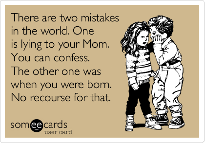 There are two mistakesin the world. Oneis lying to your Mom.You can confess. The other one waswhen you were born.No recourse for that. 