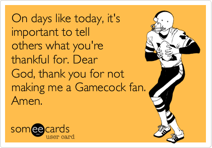 On days like today, it'simportant to tellothers what you're thankful for. DearGod, thank you for notmaking me a Gamecock fan.Amen.