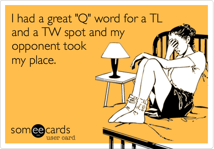 I had a great "Q" word for a TL
and a TW spot and my
opponent took
my place.