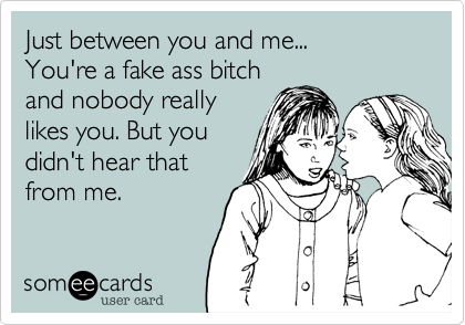 Just between you and me...You're a fake ass bitchand nobody reallylikes you. But youdidn't hear thatfrom me.