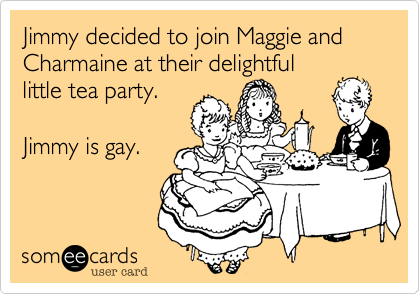 Jimmy decided to join Maggie and Charmaine at their delightful
little tea party.

Jimmy is gay.