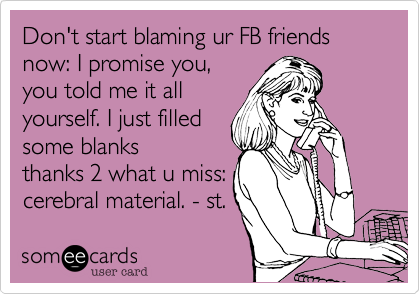 Don't start blaming ur FB friends now: I promise you,
you told me it all
yourself. I just filled
some blanks
thanks 2 what u miss:
cerebral material. - st.