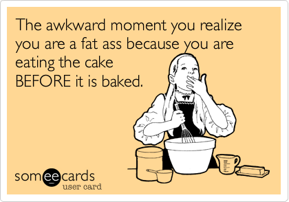 The awkward moment you realize you are a fat ass because you areeating the cakeBEFORE it is baked.
