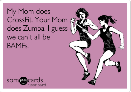 My Mom does CrossFit. Your Mom does Zumba. I guesswe can't all be BAMFs.