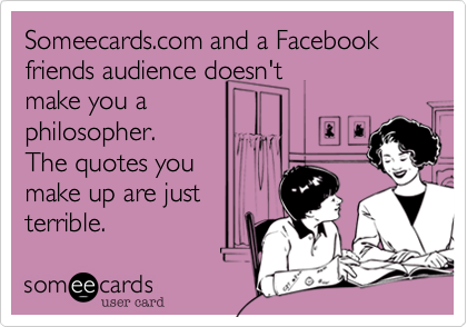 Someecards.com and a Facebook friends audience doesn'tmake you aphilosopher. The quotes youmake up are justterrible. 