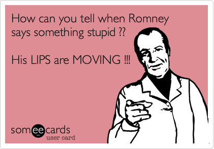How can you tell when Romney
says something stupid ??

His LIPS are MOVING !!!