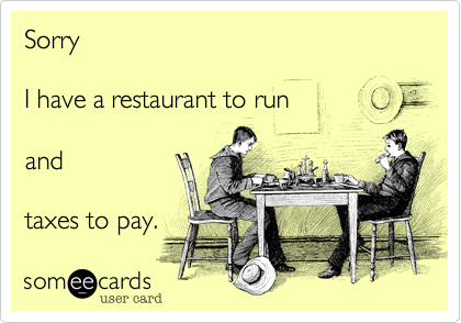 SorryI have a restaurant to runandtaxes to pay.