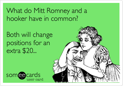 What do Mitt Romney and a hooker have in common?

Both will change
positions for an
extra $20...