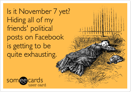 Is it November 7 yet? Hiding all of my friends' politicalposts on Facebook is getting to be quite exhausting.
