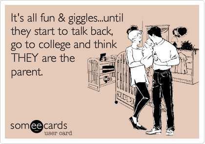 It's all fun & giggles...until
they start to talk back,
go to college and think
THEY are the
parent.