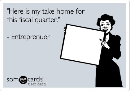 "Here is my take home for
this fiscal quarter."

- Entreprenuer
