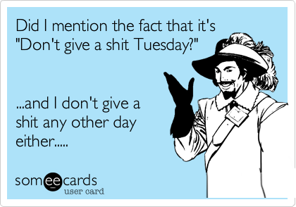 Did I mention the fact that it's
"Don't give a shit Tuesday?"


...and I don't give a
shit any other day
either.....