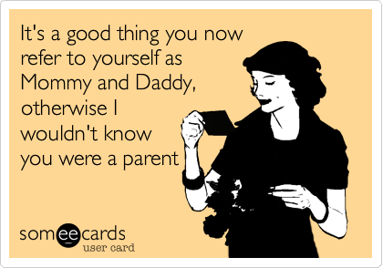 It's a good thing you now
refer to yourself as
Mommy and Daddy,
otherwise I
wouldn't know
you were a parent