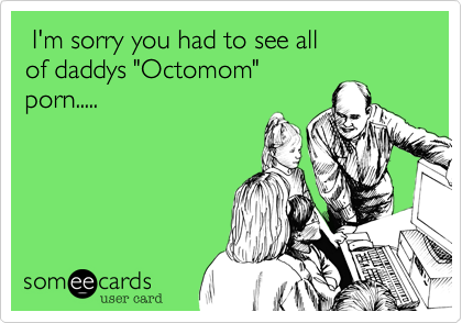  I'm sorry you had to see all
of daddys "Octomom"
porn.....