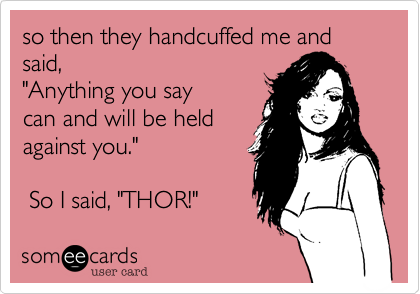 so then they handcuffed me and said, 
"Anything you say
can and will be held
against you."   

 So I said, "THOR!"