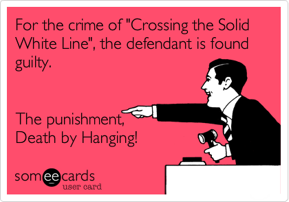 For the crime of "Crossing the Solid White Line", the defendant is found guilty. 


The punishment,
Death by Hanging!