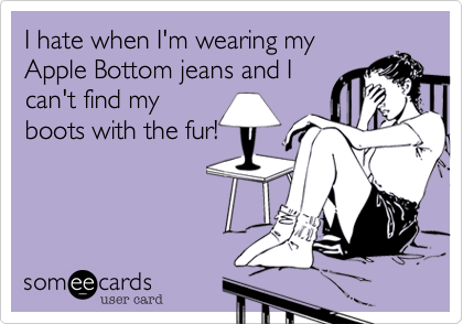 I hate when I'm wearing my
Apple Bottom jeans and I
can't find my
boots with the fur!