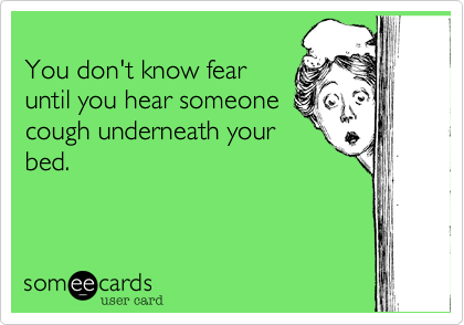 
You don't know fear
until you hear someone
cough underneath your
bed.