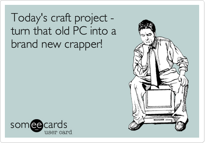 Today's craft project -
turn that old PC into a
brand new crapper!