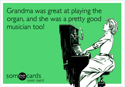 Grandma was great at playing the organ, and she was a pretty goodmusician too!