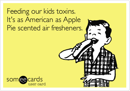 Feeding our kids toxins. 
It's as American as Apple
Pie scented air fresheners.