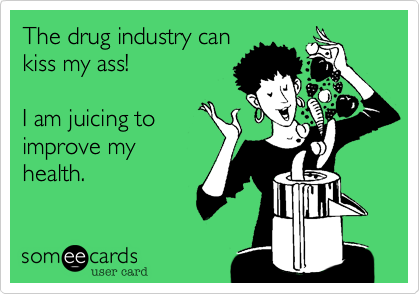 The drug industry can
kiss my ass! 

I am juicing to
improve my
health.