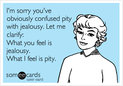 I'm sorry you've
obviously confused pity
with jealousy. Let me
clarify: 
What you feel is
jealousy.
What I feel is pity. 