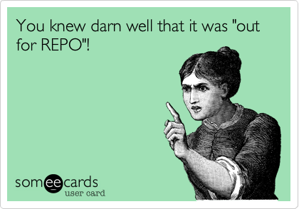 You knew darn well that it was "out for REPO"!