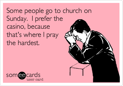 Some people go to church on Sunday.  I prefer thecasino, becausethat's where I praythe hardest.