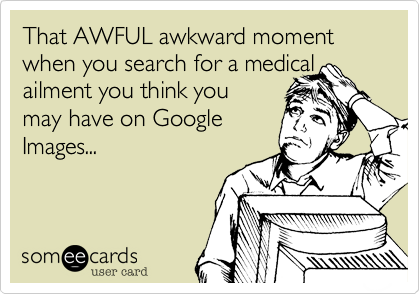 That AWFUL awkward moment when you search for a medicalailment you think youmay have on GoogleImages...