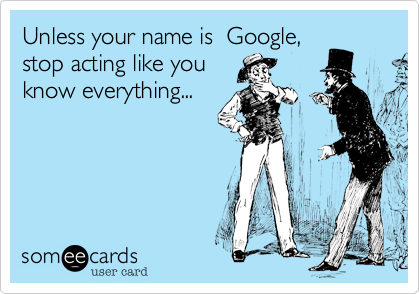 Unless your name is  Google,stop acting like youknow everything...