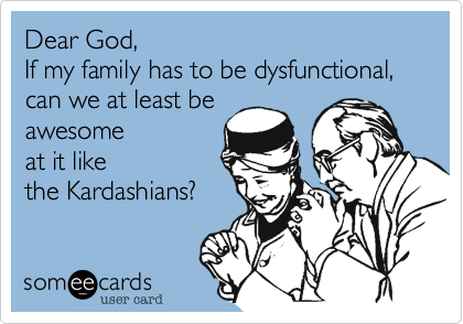 Dear God,
If my family has to be dysfunctional, can we at least be 
awesome 
at it likethe Kardashians?