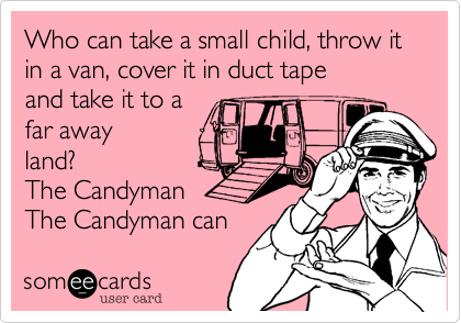 Who can take a small child, throw it in a van, cover it in duct tape
and take it to a 
far away
land?
The Candyman
The Candyman can 