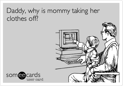 Daddy, why is mommy taking her clothes off?