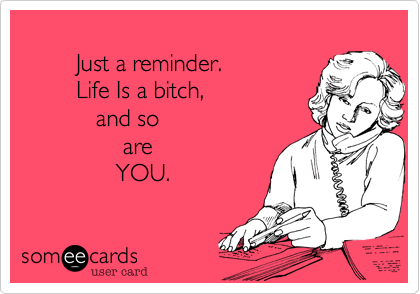         Just a reminder.         Life Is a bitch,           and so                are               YOU. 