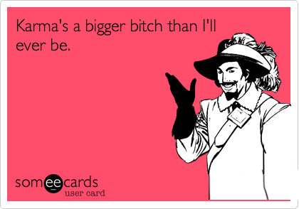 Karma's a bigger bitch than I'll
ever be. 