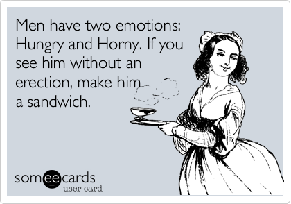 Men have two emotions:Hungry and Horny. If yousee him without anerection, make him a sandwich.