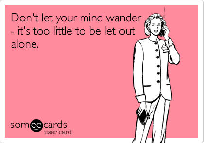 Don't let your mind wander- it's too little to be let outalone.