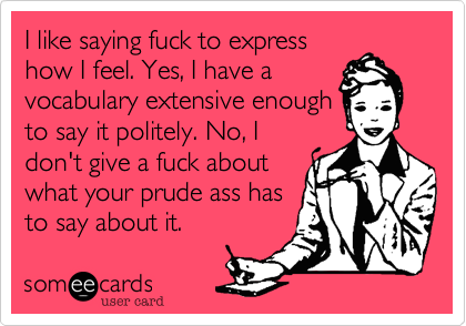 I like saying fuck to expresshow I feel. Yes, I have avocabulary extensive enoughto say it politely. No, Idon't give a fuck aboutwhat your prude ass hasto say about it. 